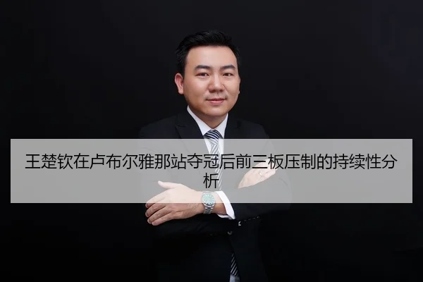 王楚钦在卢布尔雅那站夺冠后前三板压制的持续性分析