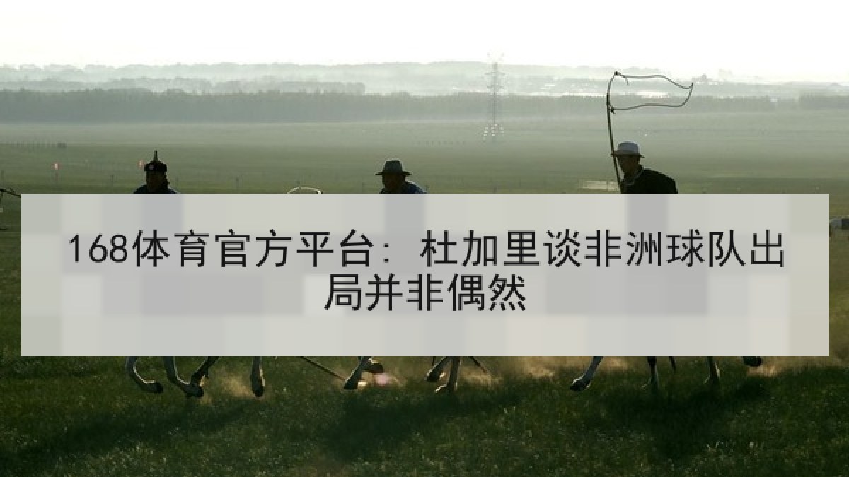 168体育官方平台: 杜加里谈非洲球队出局并非偶然