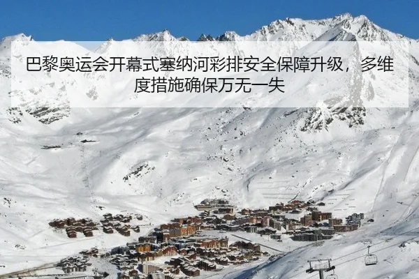 巴黎奥运会开幕式塞纳河彩排安全保障升级，多维度措施确保万无一失