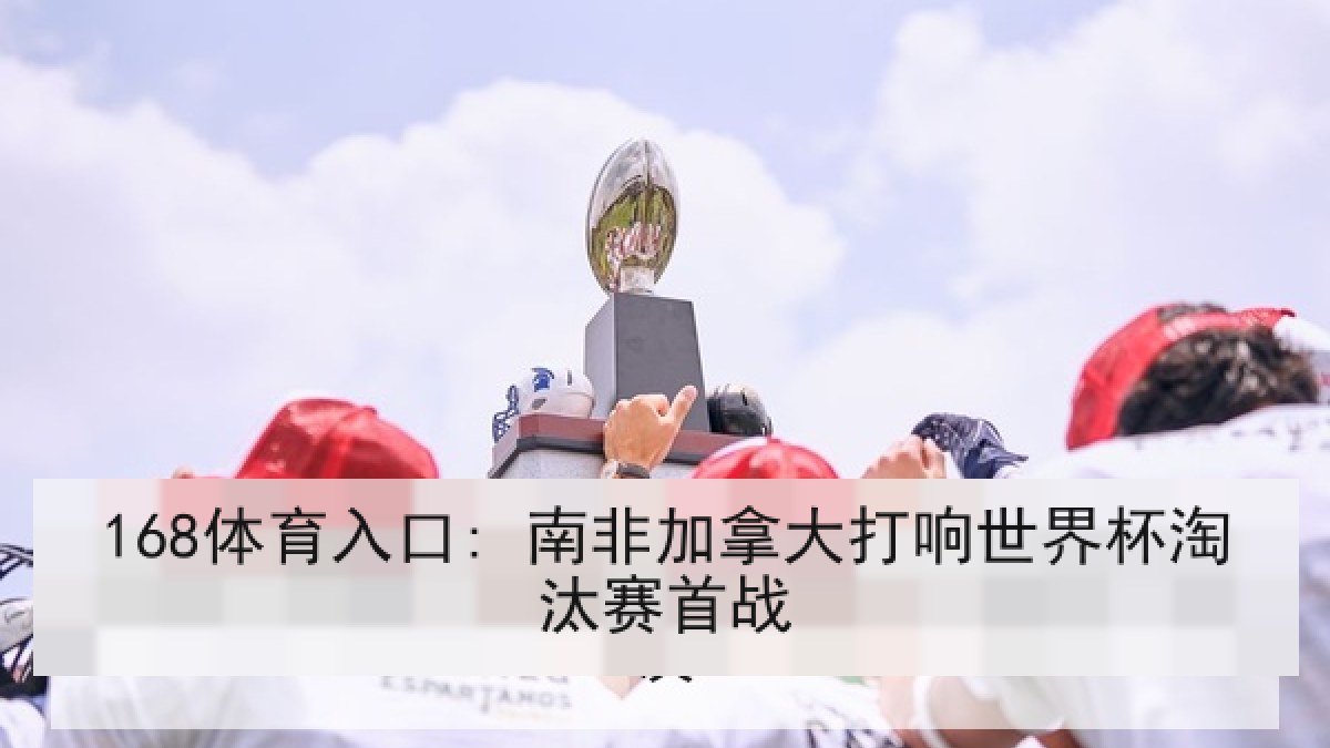 168体育入口: 南非加拿大打响世界杯淘汰赛首战 168体育入口: 南非加拿大打响世界杯淘汰赛首战
