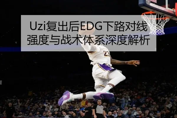 Uzi复出后EDG下路对线强度与战术体系深度解析