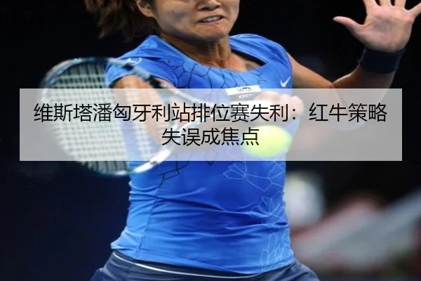 维斯塔潘匈牙利站排位赛失利：红牛策略失误成焦点