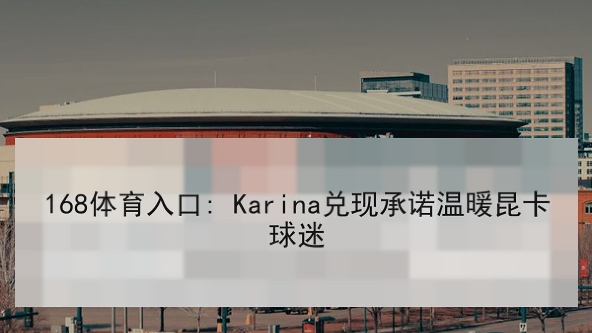 168体育入口: Karina兑现承诺温暖昆卡球迷