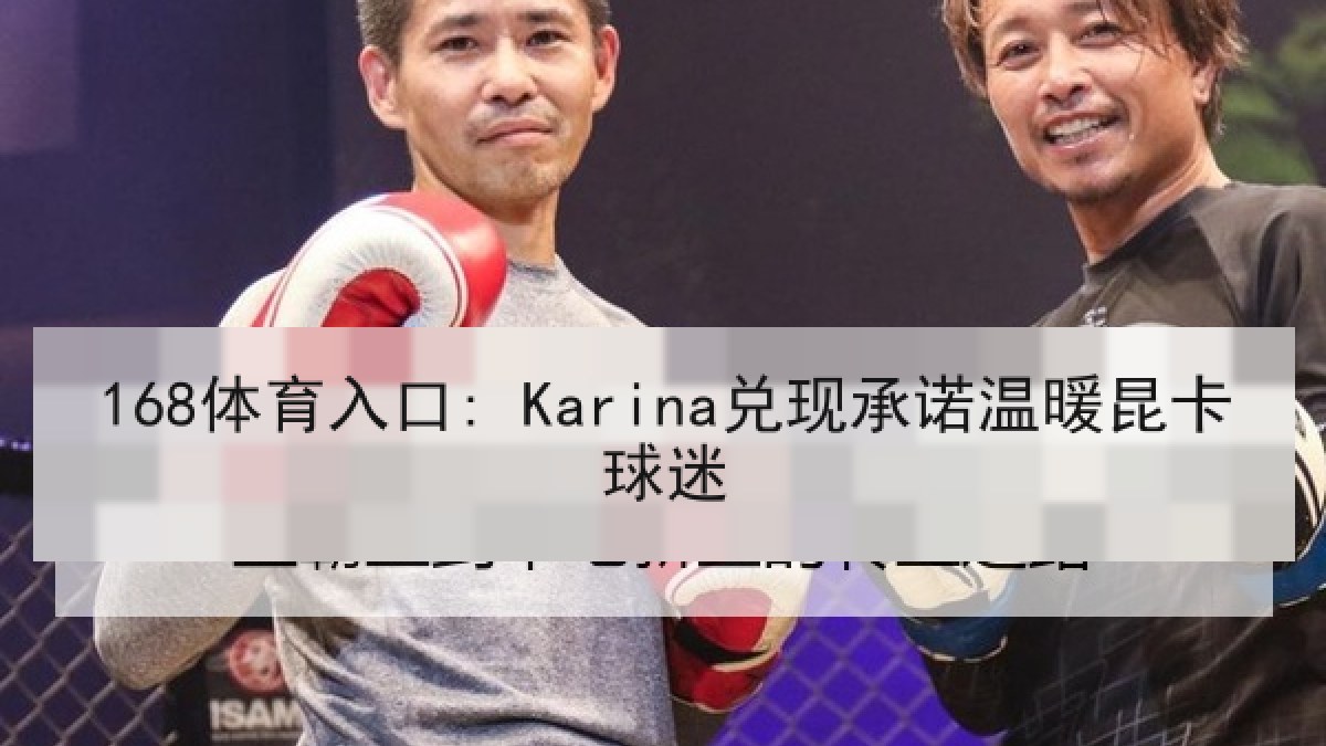 168体育入口: Karina兑现承诺温暖昆卡球迷