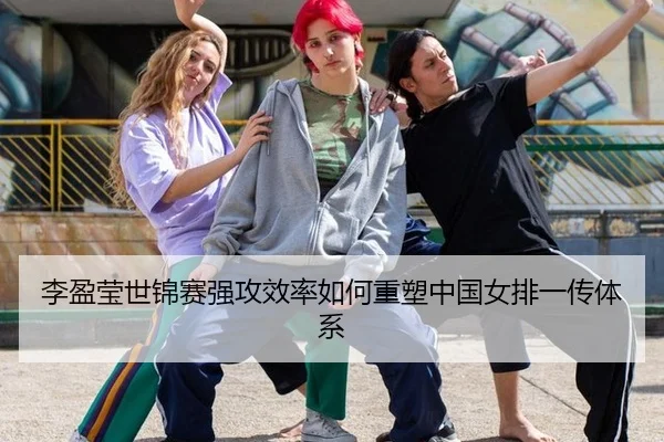 李盈莹世锦赛强攻效率如何重塑中国女排一传体系