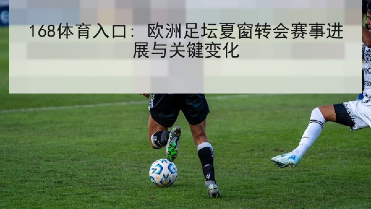 168体育入口: 欧洲足坛夏窗转会赛事进展与关键变化