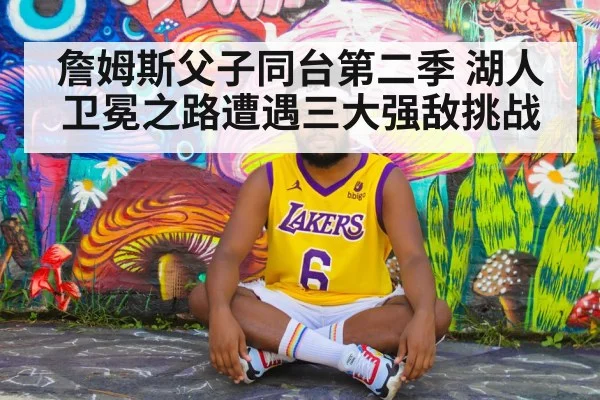 詹姆斯父子同台第二季 湖人卫冕之路遭遇三大强敌挑战